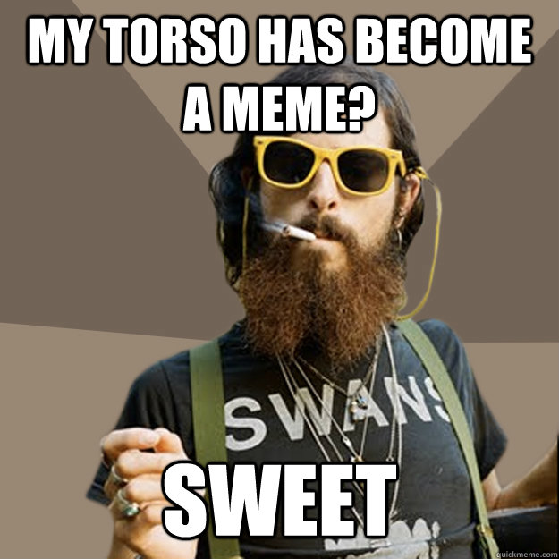 My torso has become a meme? Sweet  non-ironic hipster