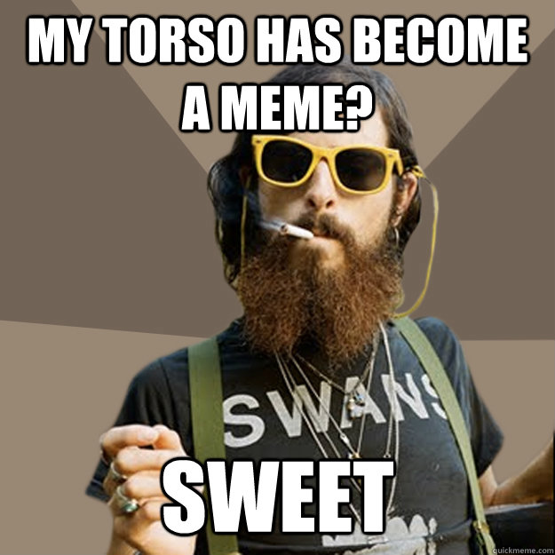 My torso has become a meme? Sweet - My torso has become a meme? Sweet  non-ironic hipster