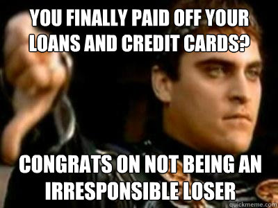 you finally paid off your loans and credit cards? congrats on not being an irresponsible loser  Downvoting Roman