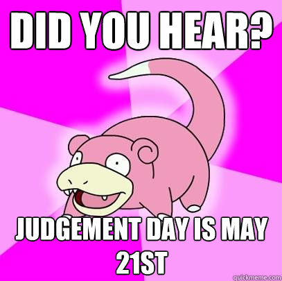 Did you hear? Judgement day is may 21st   Slowpoke