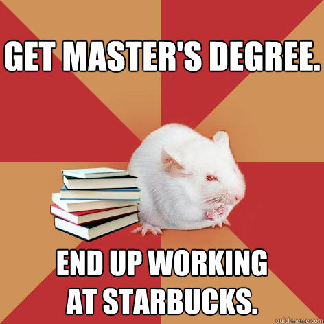 Get master's degree. End up working
at Starbucks. - Get master's degree. End up working
at Starbucks.  Science Major Mouse