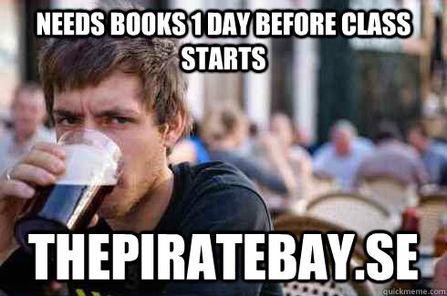 Needs books 1 day before class starts thepiratebay.se  Lazy College Senior