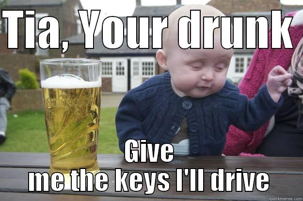 TIA, YOUR DRUNK  GIVE ME THE KEYS I'LL DRIVE drunk baby