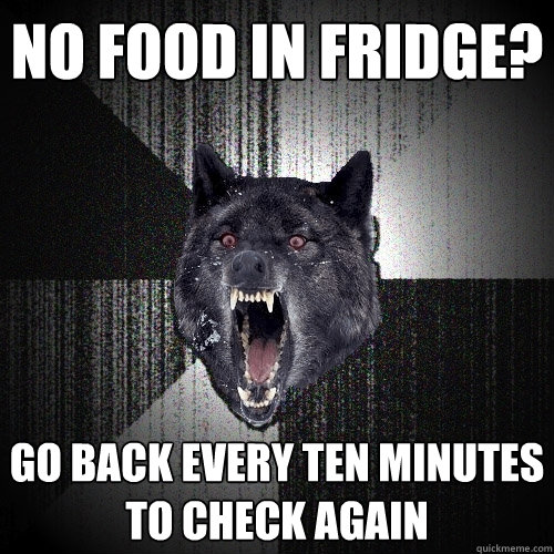 No food in fridge? go back every ten minutes to check again  Insanity Wolf