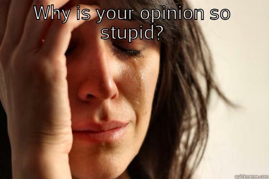 WHY IS YOUR OPINION SO STUPID?  First World Problems