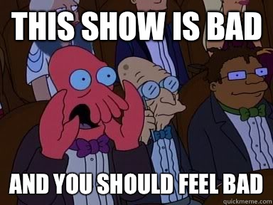 This show is bad and YOU SHOULD FEEL BAD - This show is bad and YOU SHOULD FEEL BAD  Critical Zoidberg