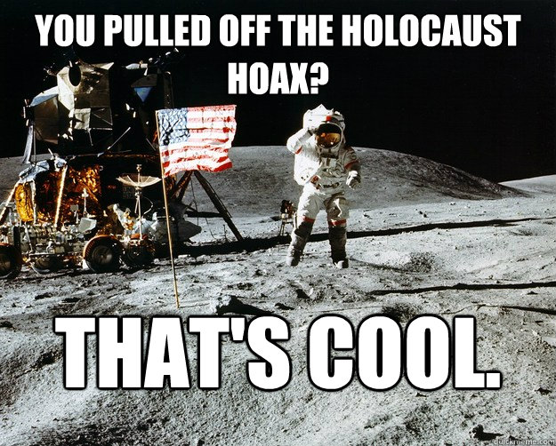 You pulled off the Holocaust hoax? That's cool.  Unimpressed Astronaut