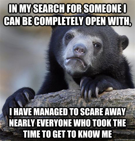 In my search for someone I can be completely open with, i have managed to scare away nearly everyone who took the time to get to know me - In my search for someone I can be completely open with, i have managed to scare away nearly everyone who took the time to get to know me  Confession Bear