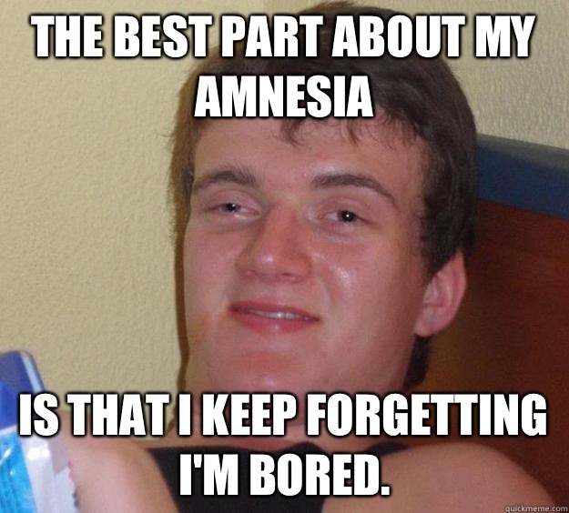 The best part about my amnesia Is that I keep forgetting I'm bored.  10 Guy