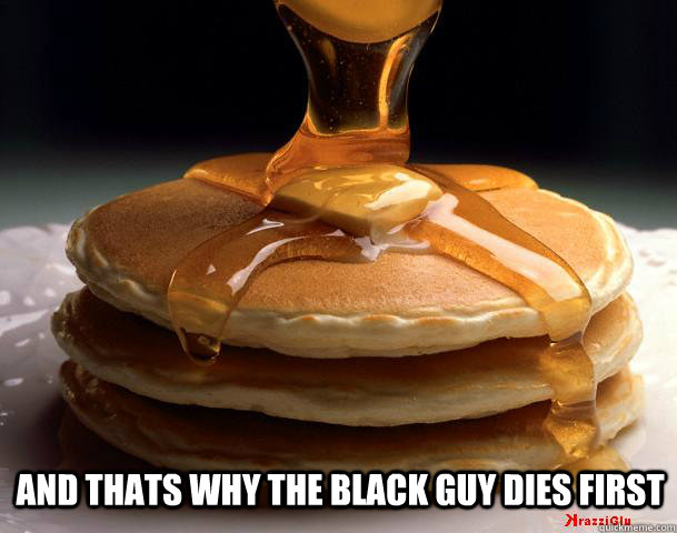 And Thats Why The Black Guy Dies First  Pancakes