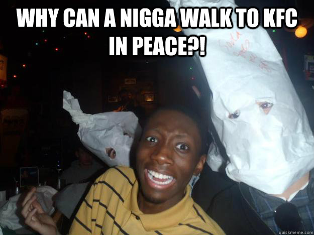 Why can a nigga walk to KFC in peace?!  - Why can a nigga walk to KFC in peace?!   funny kkk