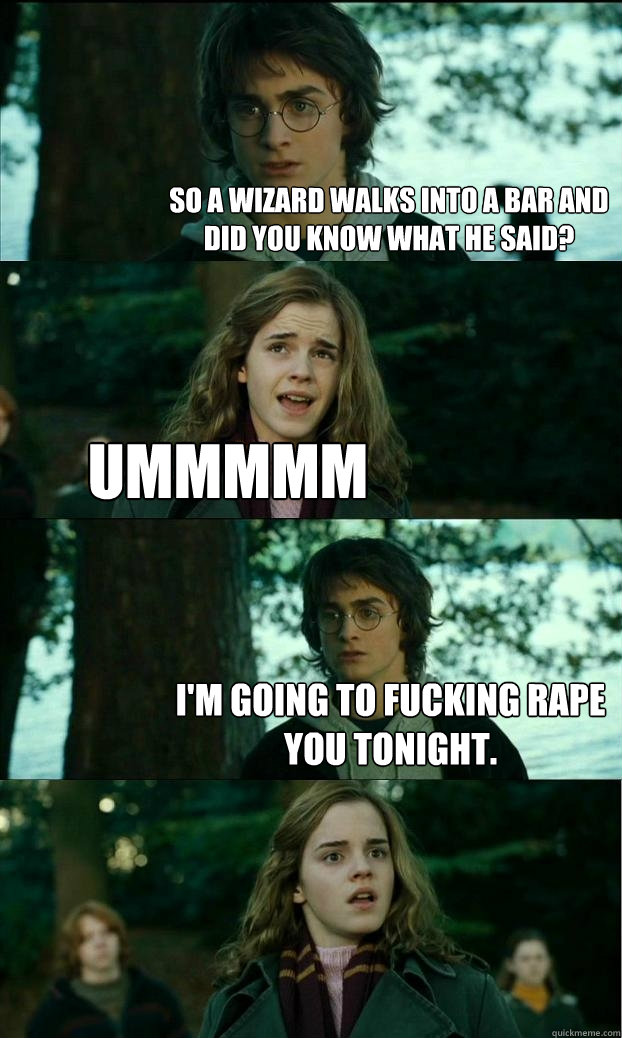 so a wizard walks into a bar and did you know what he said? Ummmmm I'm going to fucking rape you tonight.  Horny Harry