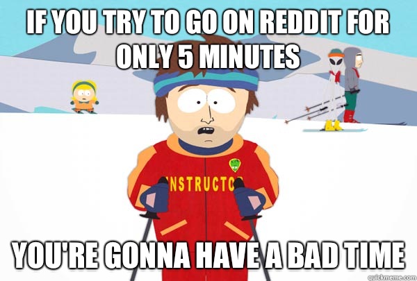 If you try to go on reddit for only 5 minutes You're gonna have a bad time  Super Cool Ski Instructor