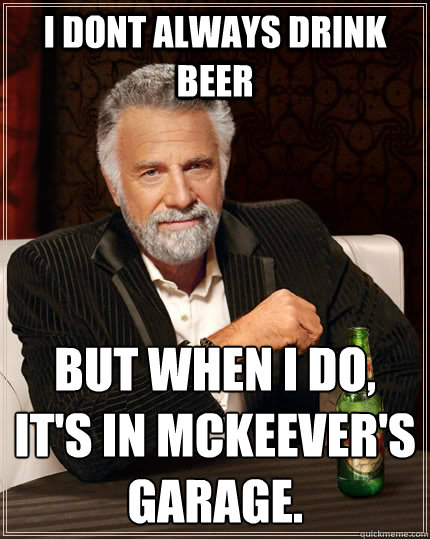 i dont always drink beer but when I do, it's in McKeever's garage. 
  The Most Interesting Man In The World