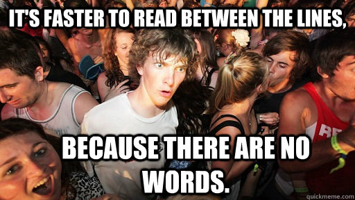 It's faster to read between the lines, because there are no words.  Sudden Clarity Clarence