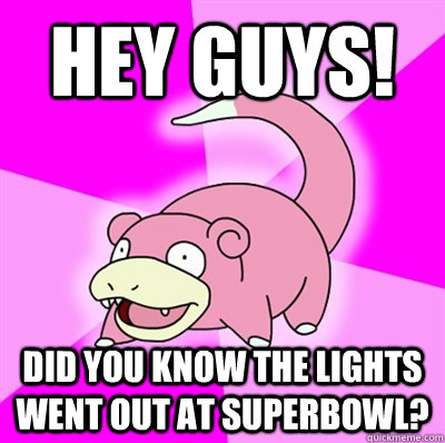 Hey guys! Did you know the lights went out at superbowl?  Slowpoke Earthquake