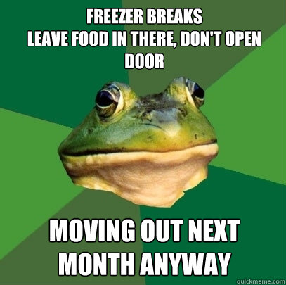 freezer breaks
leave food in there, don't open door moving out next month anyway  Foul Bachelor Frog