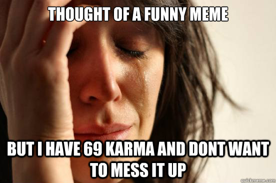 Thought of a funny meme but i have 69 karma and dont want to mess it up  First World Problems