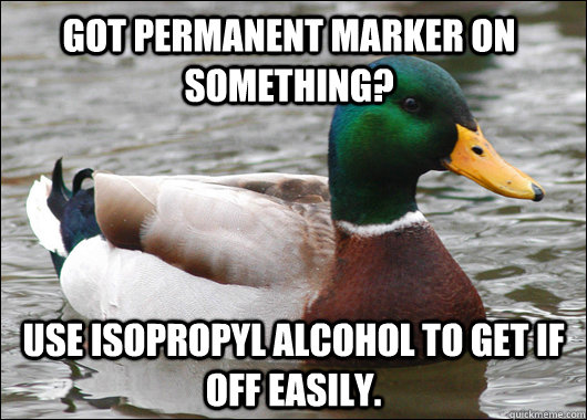 Got permanent marker on something? use isopropyl alcohol to get if off easily.   Actual Advice Mallard
