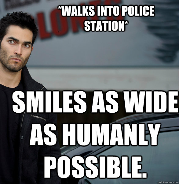 *Walks into police station* Smiles as wide as humanly possible.  