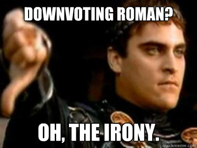 downvoting roman? oh, the irony.  Downvoting Roman