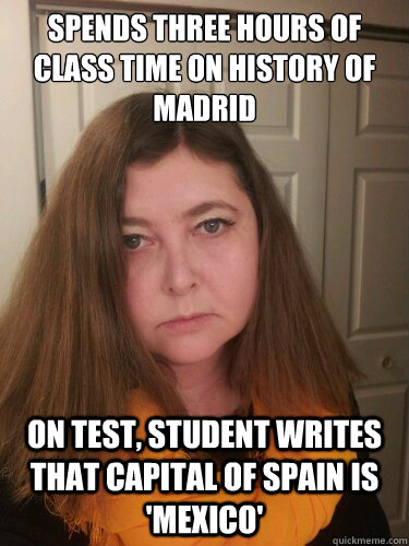 Spends three hours of class time on history of Madrid  On test, student writes that capital of spain is 'mexico' - Spends three hours of class time on history of Madrid  On test, student writes that capital of spain is 'mexico'  Misc