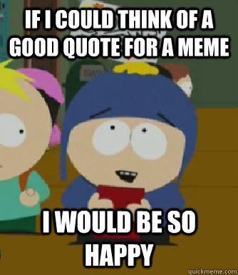 if I could think of a good quote for a meme I would be so happy  Craig - I would be so happy