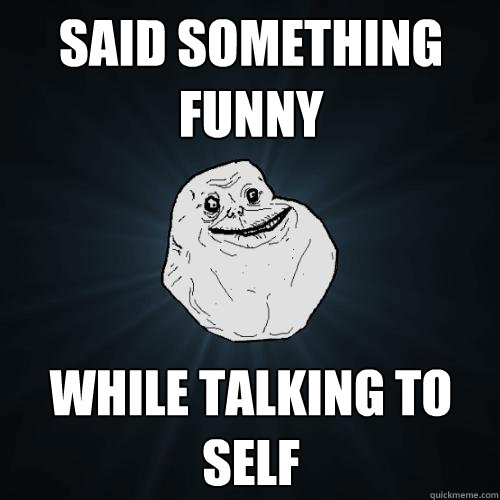 Said something funny while talking to self  Forever Alone