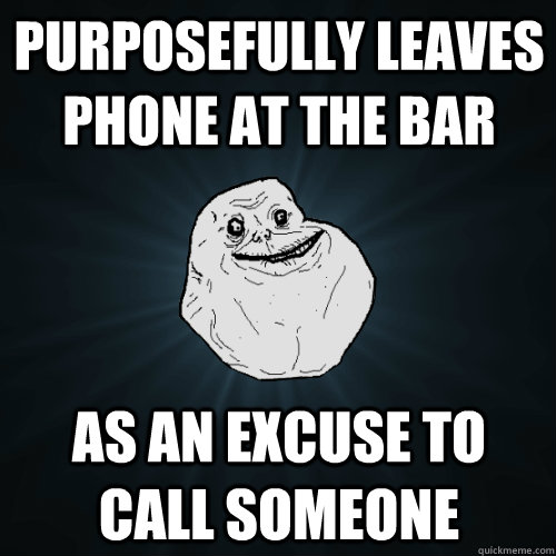 Purposefully leaves phone at the bar As an excuse to call someone  Forever Alone