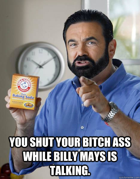  You shut your Bitch ass while Billy Mays is talking.  Billy Mays