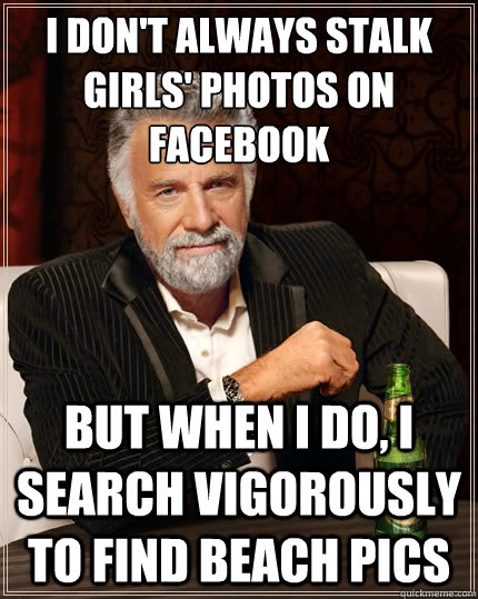 I don't always stalk girls' photos on facebook But when i do, I search vigorously to find beach pics - I don't always stalk girls' photos on facebook But when i do, I search vigorously to find beach pics  The Most Interesting Man In The World