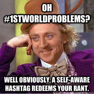 OH #1stworldproblems? well Obviously, a self-aware hashtag redeems your rant.  Condescending Wonka