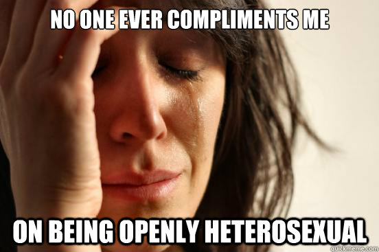 no one ever compliments me on being openly heterosexual  First World Problems