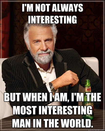 I'm not always interesting But when I am, I'm the most interesting man in the world.  The Most Interesting Man In The World