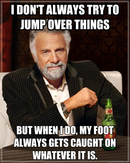 I don't always try to jump over things but when I do, my foot always gets caught on whatever it is. - I don't always try to jump over things but when I do, my foot always gets caught on whatever it is.  The Most Interesting Man In The World