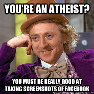 you're an atheist? You must be really good at taking screenshots of facebook - you're an atheist? You must be really good at taking screenshots of facebook  Creepy Wonka