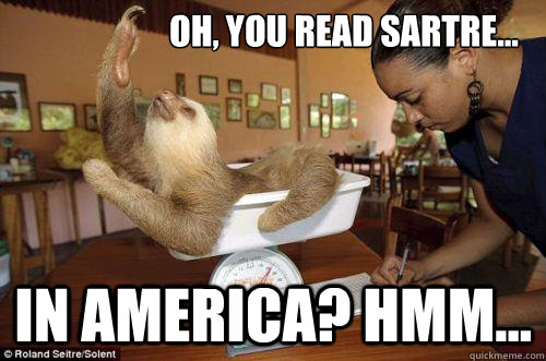 Oh, you read Sartre... in America? Hmm...  Dramatic Sloth
