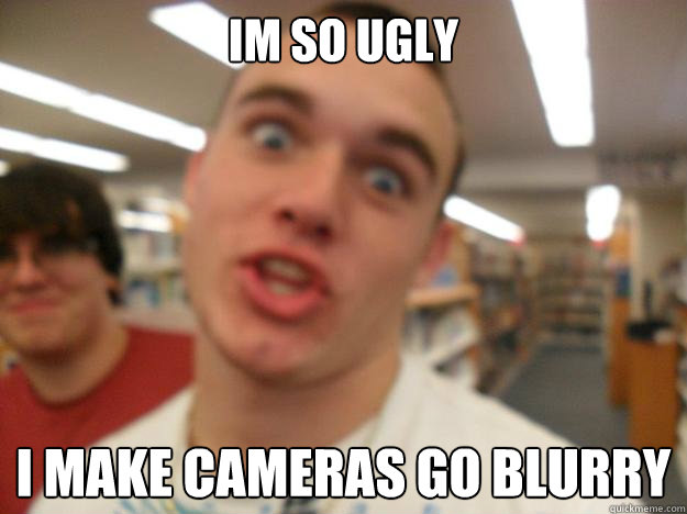 Im so ugly i make cameras go blurry - Im so ugly i make cameras go blurry  Misc