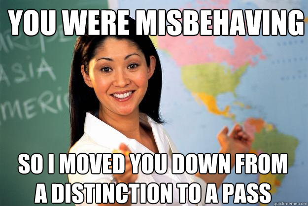 You were misbehaving So I moved you down from a distinction to a pass - You were misbehaving So I moved you down from a distinction to a pass  Unhelpful High School Teacher