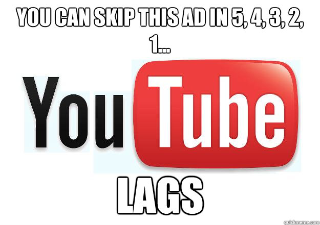 You can skip this ad in 5, 4, 3, 2, 1... Lags  Scumbag Youtube