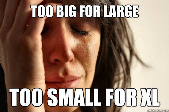 Too big for large too small for xl  First World Problems