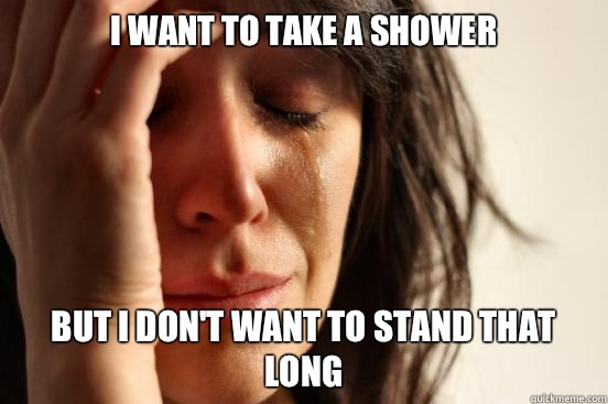 I want to take a shower But i don't want to stand that long  First World Problems