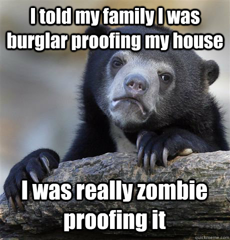 I told my family I was burglar proofing my house I was really zombie proofing it  Confession Bear