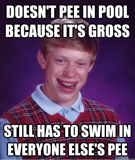 Doesn't pee in pool because it's gross Still has to swim in everyone else's pee - Doesn't pee in pool because it's gross Still has to swim in everyone else's pee  Bad Luck Brian