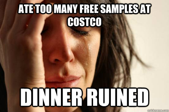 Ate too many free samples at costco Dinner Ruined  First World Problems