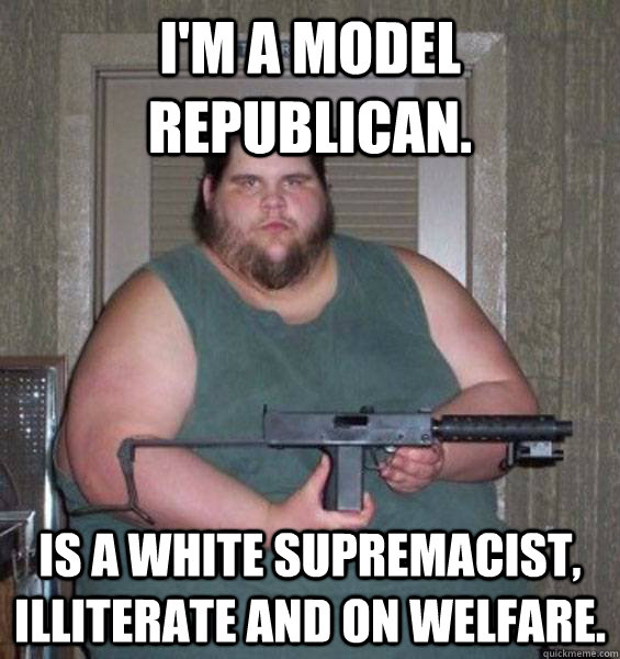 I'm a model republican. Is a white supremacist, illiterate and on welfare.  College Conservative