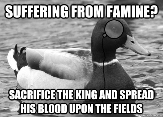 suffering from famine? Sacrifice the king and spread his blood upon the fields - suffering from famine? Sacrifice the king and spread his blood upon the fields  Outdated Advice Mallard