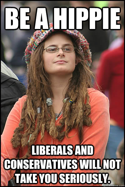 Be a Hippie Liberals and Conservatives will not take you seriously.  College Liberal