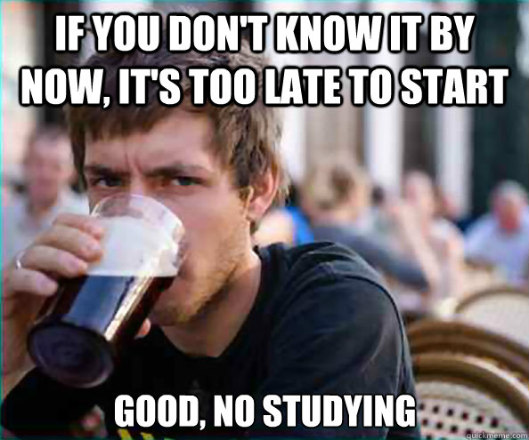 if you don't know it by now, it's too late to start Good, no studying  Lazy College Senior