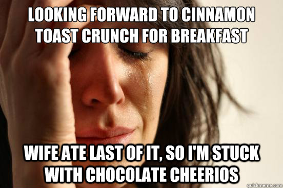 Looking forward to Cinnamon toast crunch for breakfast wife ate last of it, so i'm stuck with chocolate cheerios  First World Problems